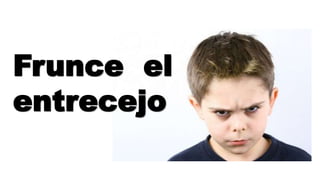 Frunce el
entrecejo
 