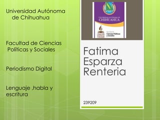 Fatima
Esparza
Renteria
Universidad Autónoma
de Chihuahua
Facultad de Ciencias
Políticas y Sociales
Periodismo Digital
Lenguaje ,habla y
escritura
239209
 