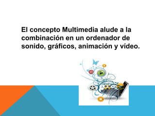 El concepto Multimedia alude a la
combinación en un ordenador de
sonido, gráficos, animación y vídeo.
 