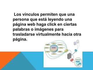 Los vínculos permiten que una
persona que está leyendo una
página web haga click en ciertas
palabras o imágenes para
trasladarse virtualmente hacia otra
página.
 