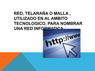 RED, TELARAÑA O MALLA ,
UTILIZADO EN AL AMBITO
TECNOLOGICO, PARA NOMBRAR
UNA RED INFORMATICA.
 