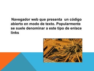 Navegador web que presenta un código
abierto en modo de texto. Popularmente
se suele denominar a este tipo de enlace
links
 