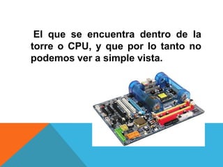 El que se encuentra dentro de la
torre o CPU, y que por lo tanto no
podemos ver a simple vista.
 