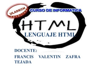 LENGUAJE HTML

DOCENTE:
FRANCIS VALENTIN   ZAFRA
TEJADA
 