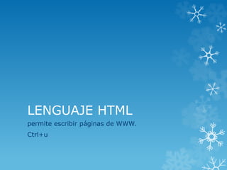 LENGUAJE HTML
permite escribir páginas de WWW.
Ctrl+u
 