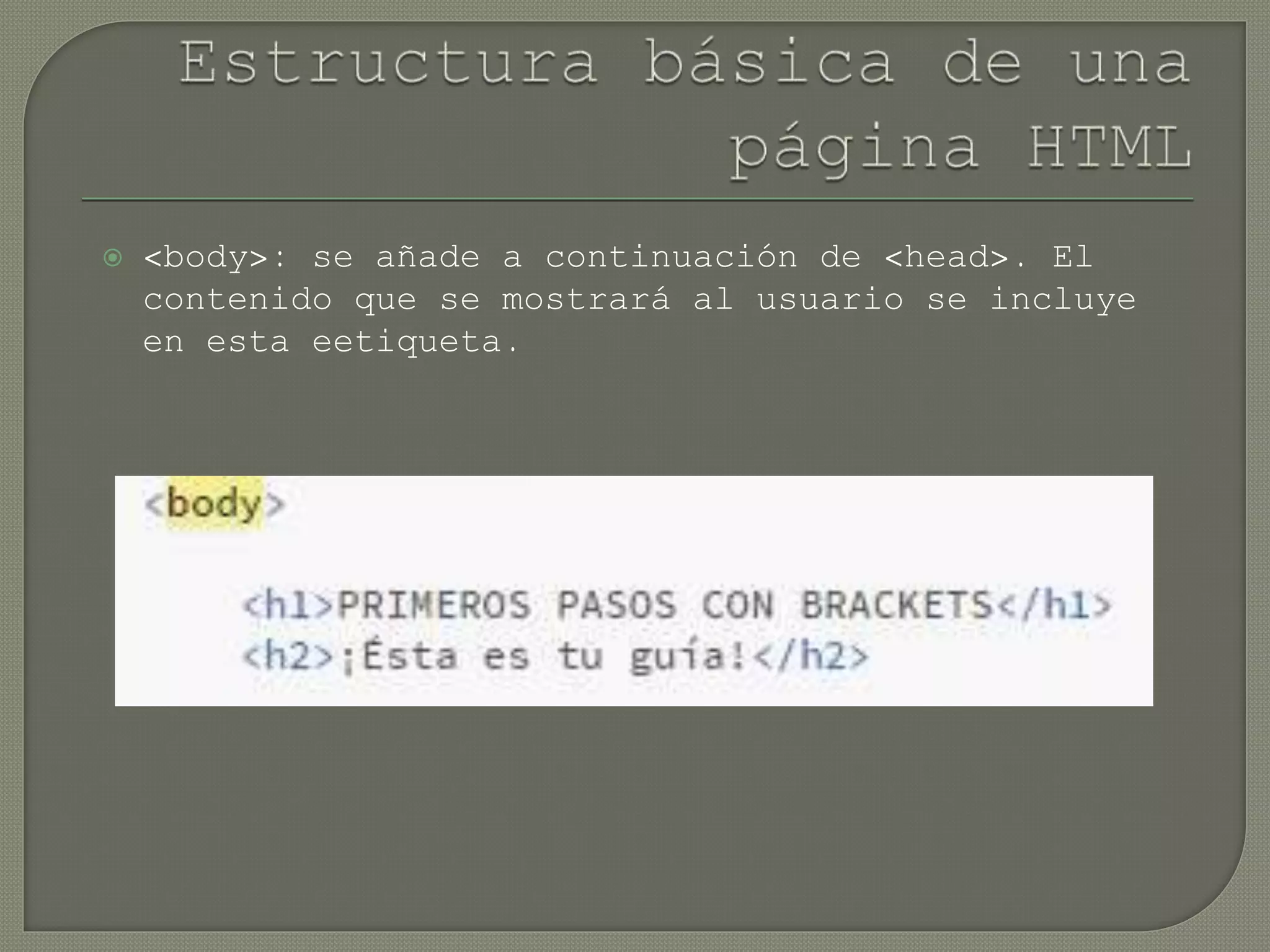  <body>: se añade a continuación de <head>. El
contenido que se mostrará al usuario se incluye
en esta eetiqueta.
 
