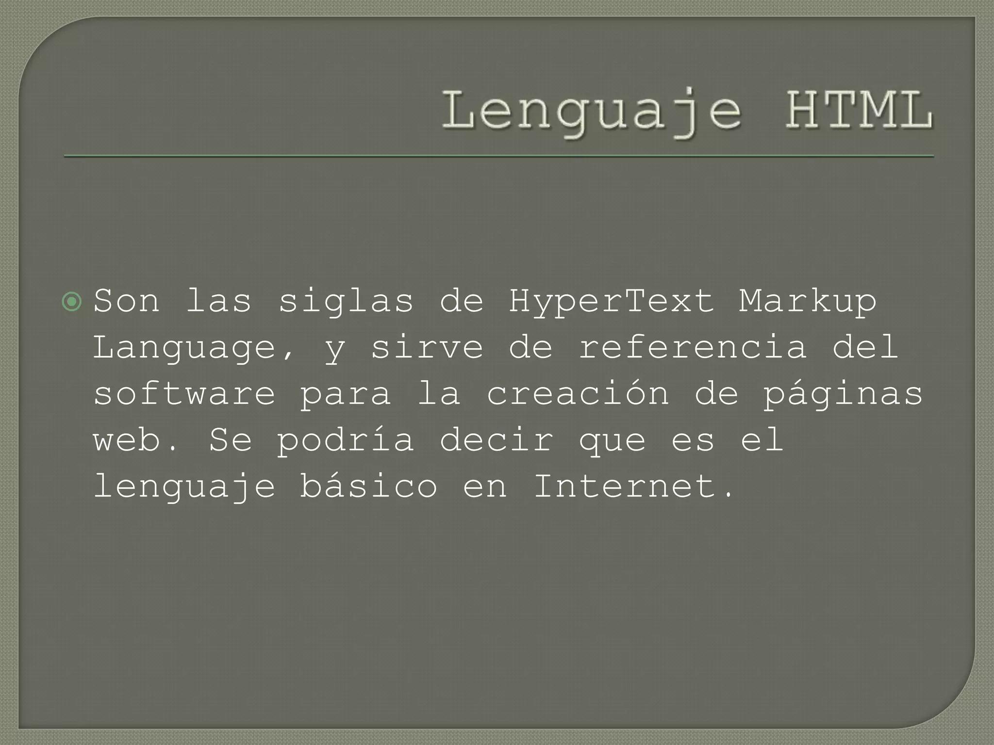  Son las siglas de HyperText Markup
Language, y sirve de referencia del
software para la creación de páginas
web. Se podría decir que es el
lenguaje básico en Internet.
 