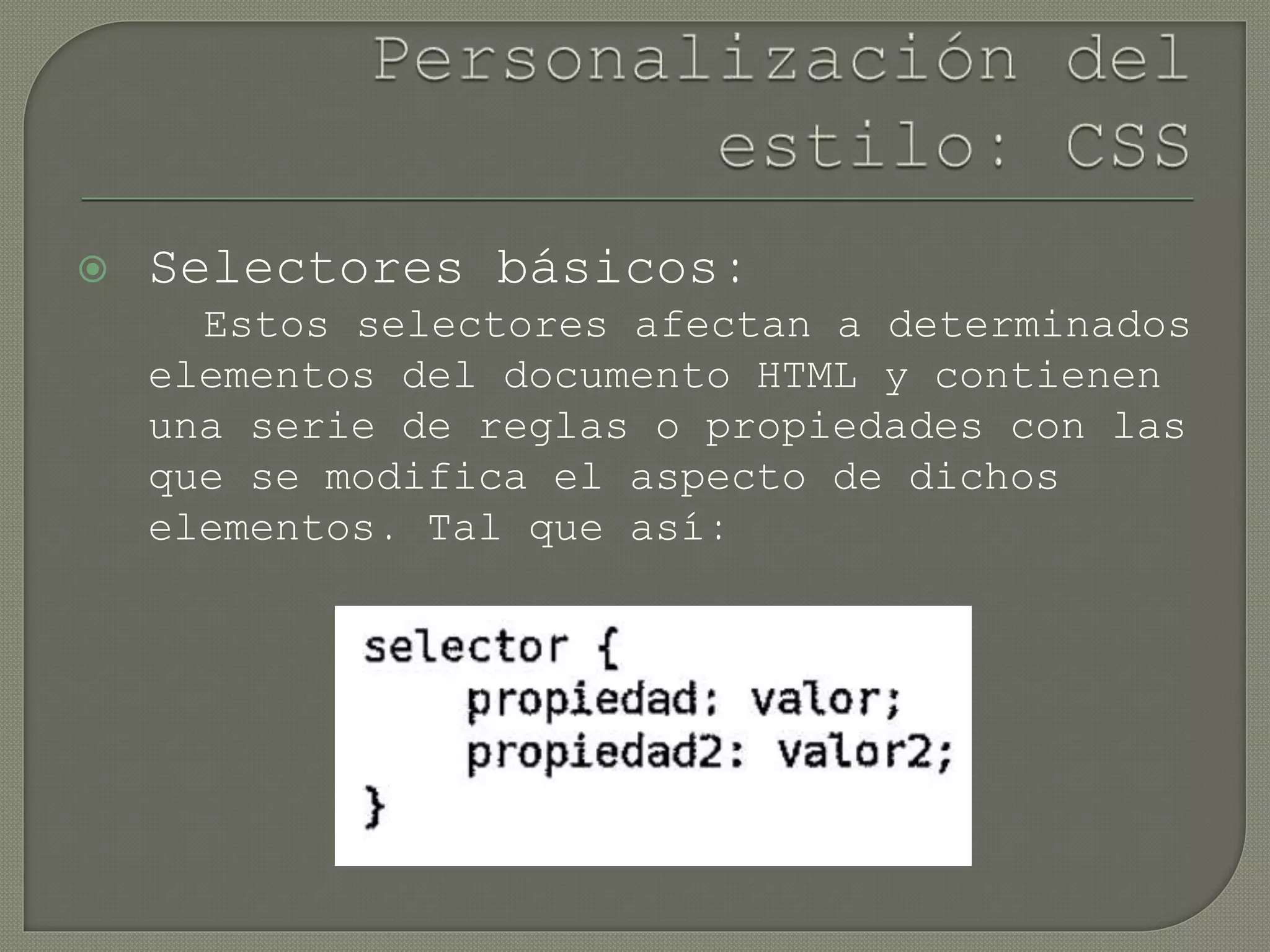  Selectores básicos:
Estos selectores afectan a determinados
elementos del documento HTML y contienen
una serie de reglas o propiedades con las
que se modifica el aspecto de dichos
elementos. Tal que así:
 