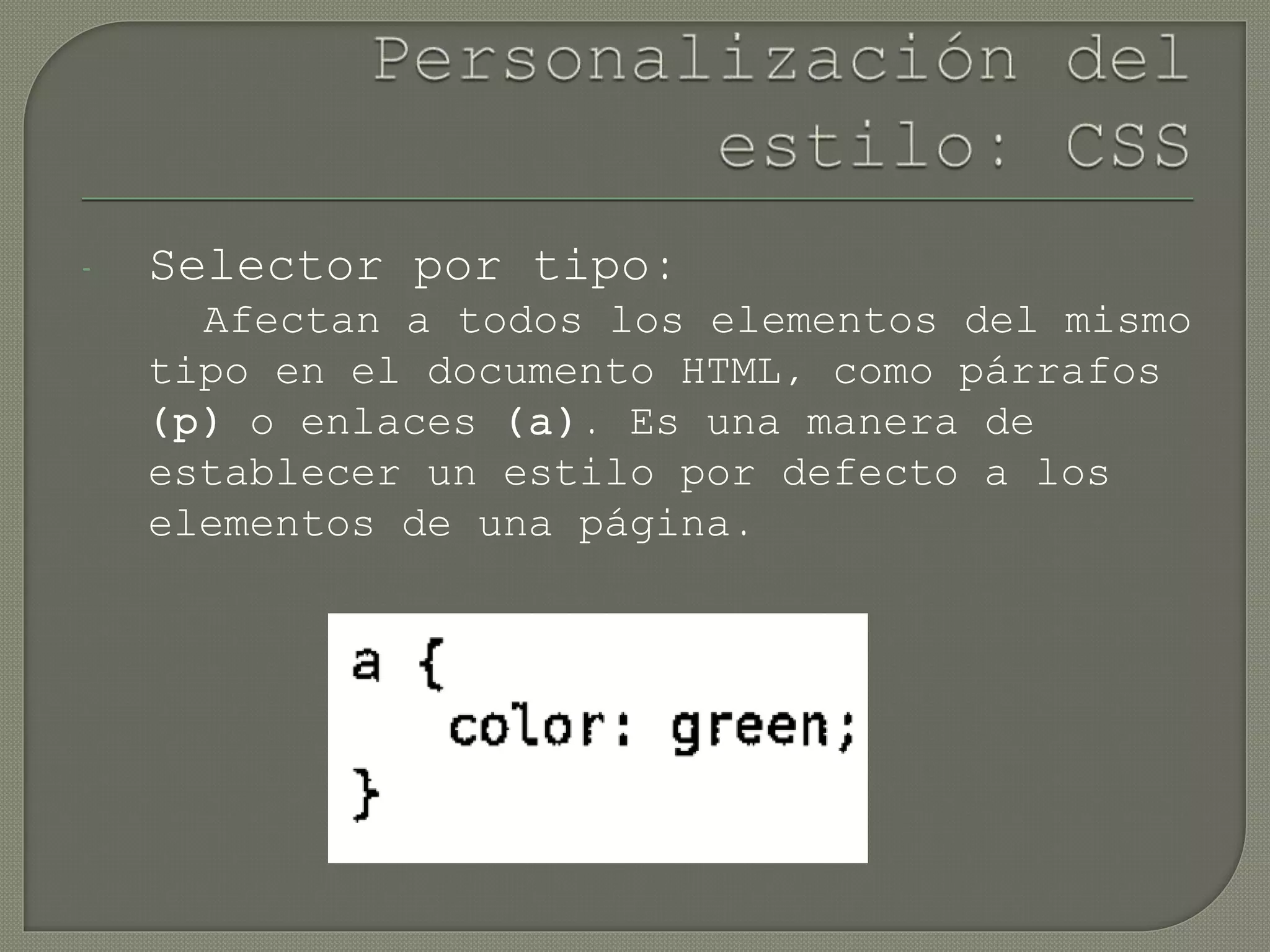 - Selector por tipo:
Afectan a todos los elementos del mismo
tipo en el documento HTML, como párrafos
(p) o enlaces (a). Es una manera de
establecer un estilo por defecto a los
elementos de una página.
 