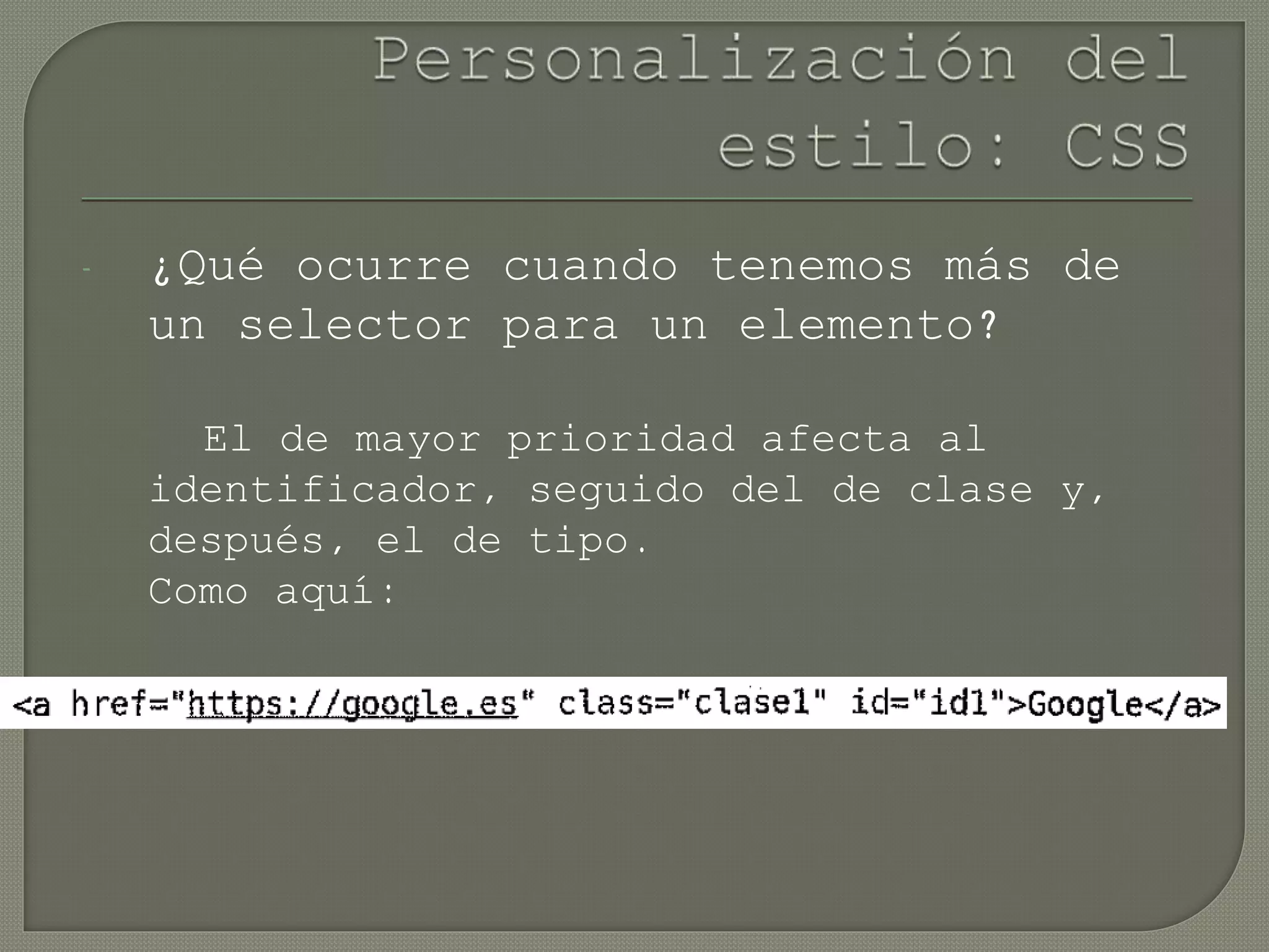 - ¿Qué ocurre cuando tenemos más de
un selector para un elemento?
El de mayor prioridad afecta al
identificador, seguido del de clase y,
después, el de tipo.
Como aquí:
 