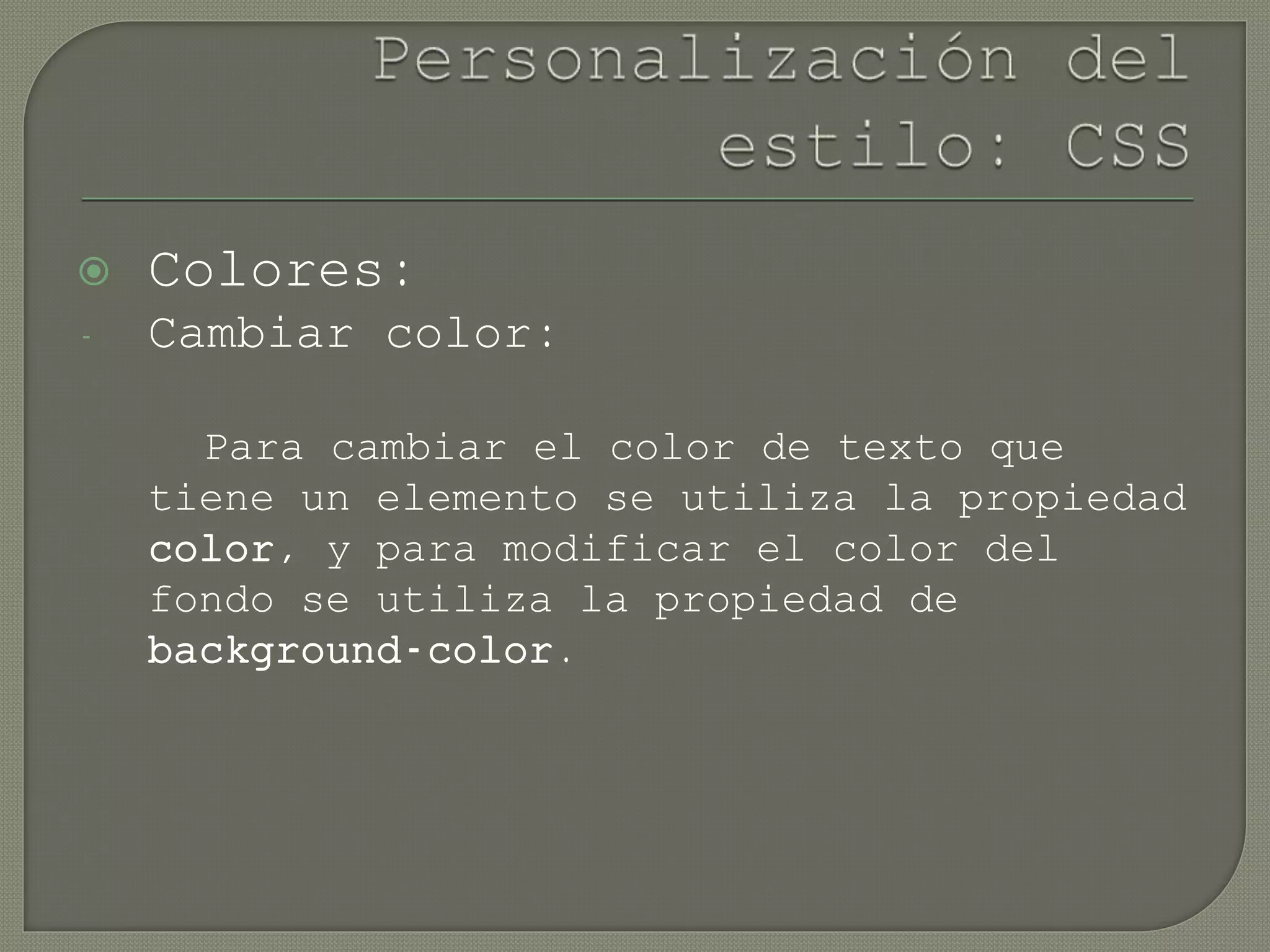  Colores:
- Cambiar color:
Para cambiar el color de texto que
tiene un elemento se utiliza la propiedad
color, y para modificar el color del
fondo se utiliza la propiedad de
background-color.
 