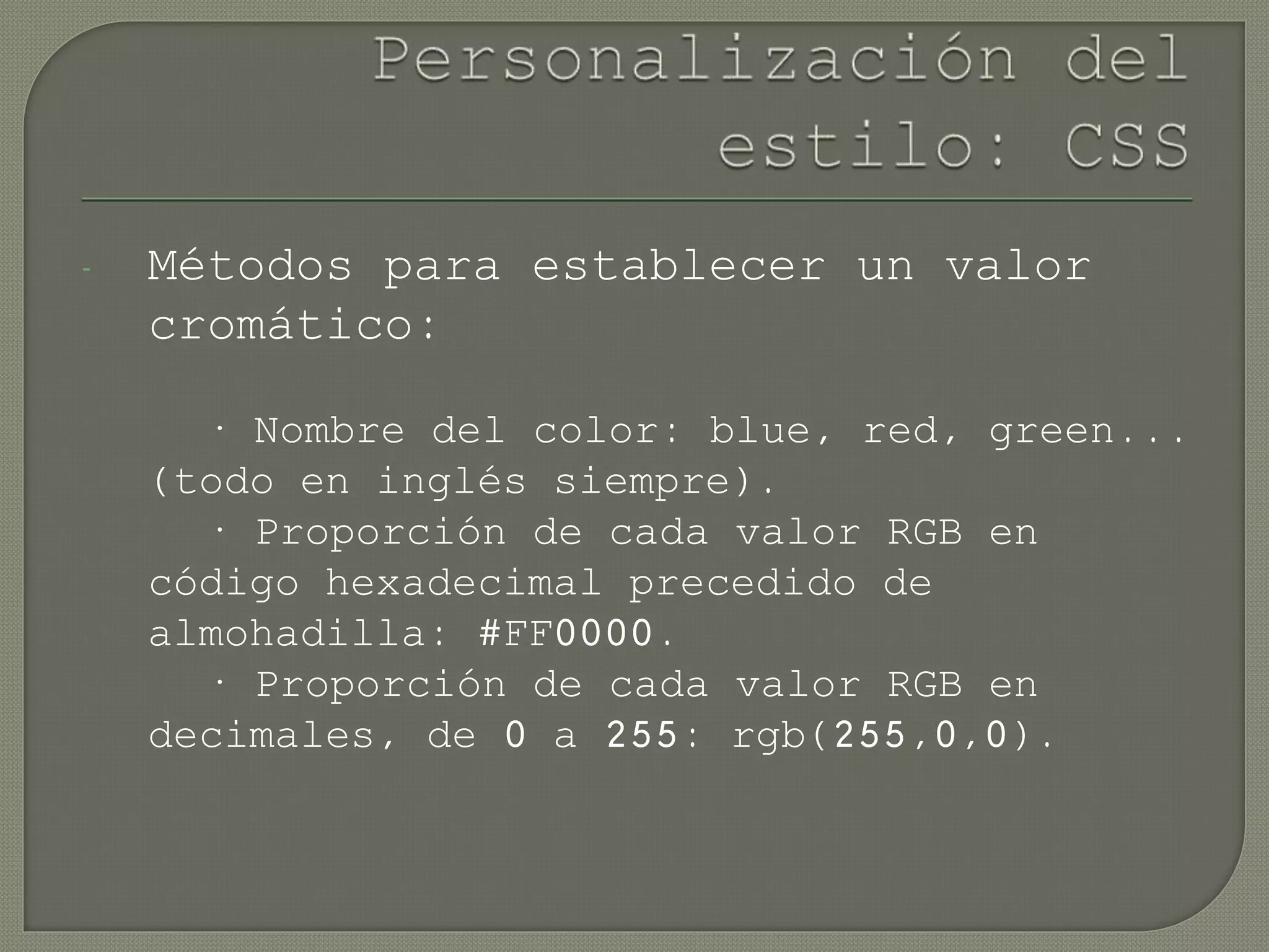 - Métodos para establecer un valor
cromático:
· Nombre del color: blue, red, green...
(todo en inglés siempre).
· Proporción de cada valor RGB en
código hexadecimal precedido de
almohadilla: #FF0000.
· Proporción de cada valor RGB en
decimales, de 0 a 255: rgb(255,0,0).
 