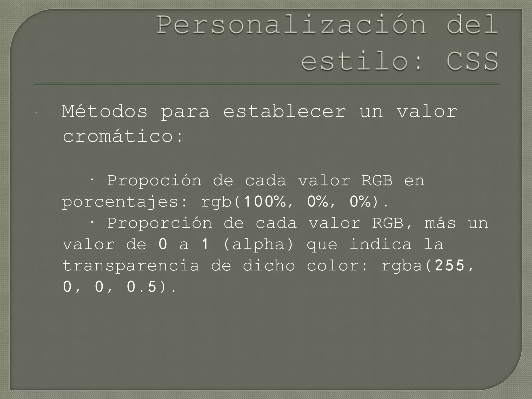 - Métodos para establecer un valor
cromático:
· Propoción de cada valor RGB en
porcentajes: rgb(100%, 0%, 0%).
· Proporción de cada valor RGB, más un
valor de 0 a 1 (alpha) que indica la
transparencia de dicho color: rgba(255,
0, 0, 0.5).
 