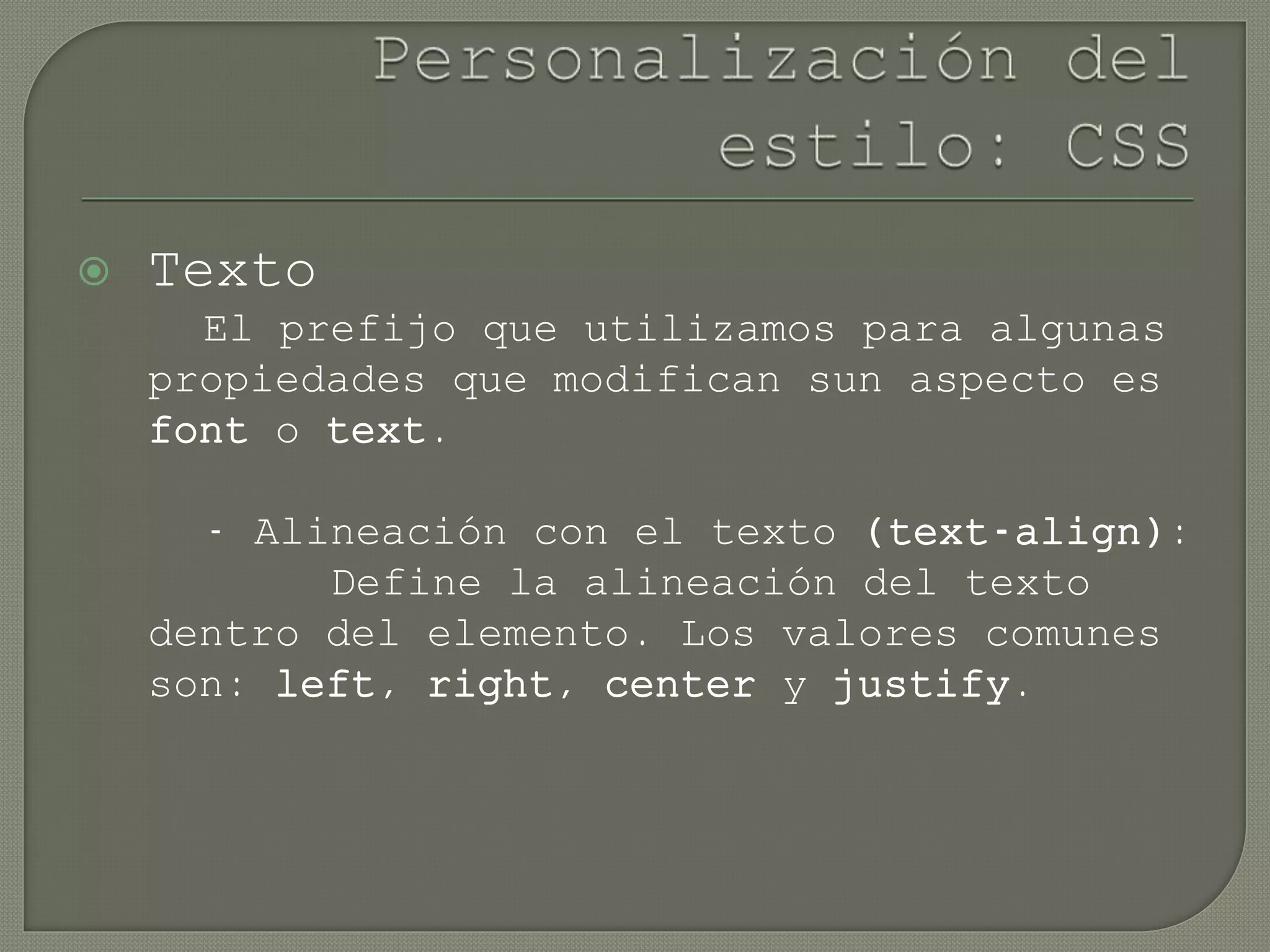  Texto
El prefijo que utilizamos para algunas
propiedades que modifican sun aspecto es
font o text.
- Alineación con el texto (text-align):
Define la alineación del texto
dentro del elemento. Los valores comunes
son: left, right, center y justify.
 