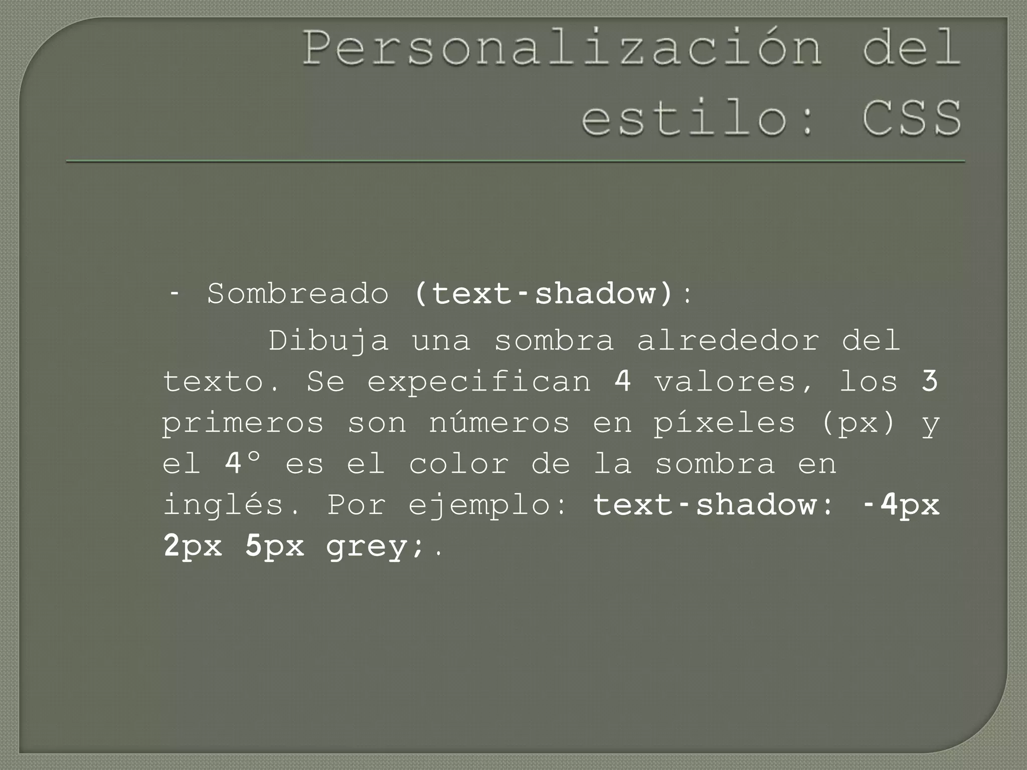 - Sombreado (text-shadow):
Dibuja una sombra alrededor del
texto. Se expecifican 4 valores, los 3
primeros son números en píxeles (px) y
el 4º es el color de la sombra en
inglés. Por ejemplo: text-shadow: -4px
2px 5px grey;.
 