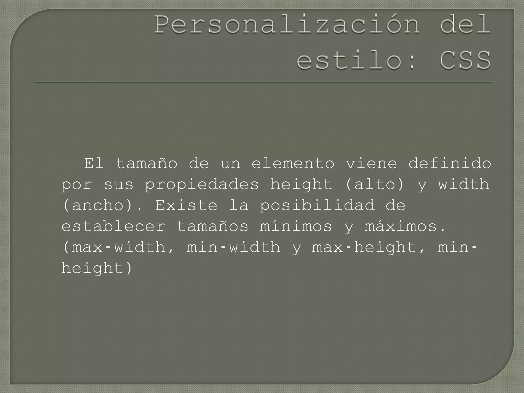 El tamaño de un elemento viene definido
por sus propiedades height (alto) y width
(ancho). Existe la posibilidad de
establecer tamaños mínimos y máximos.
(max-width, min-width y max-height, min-
height)
 