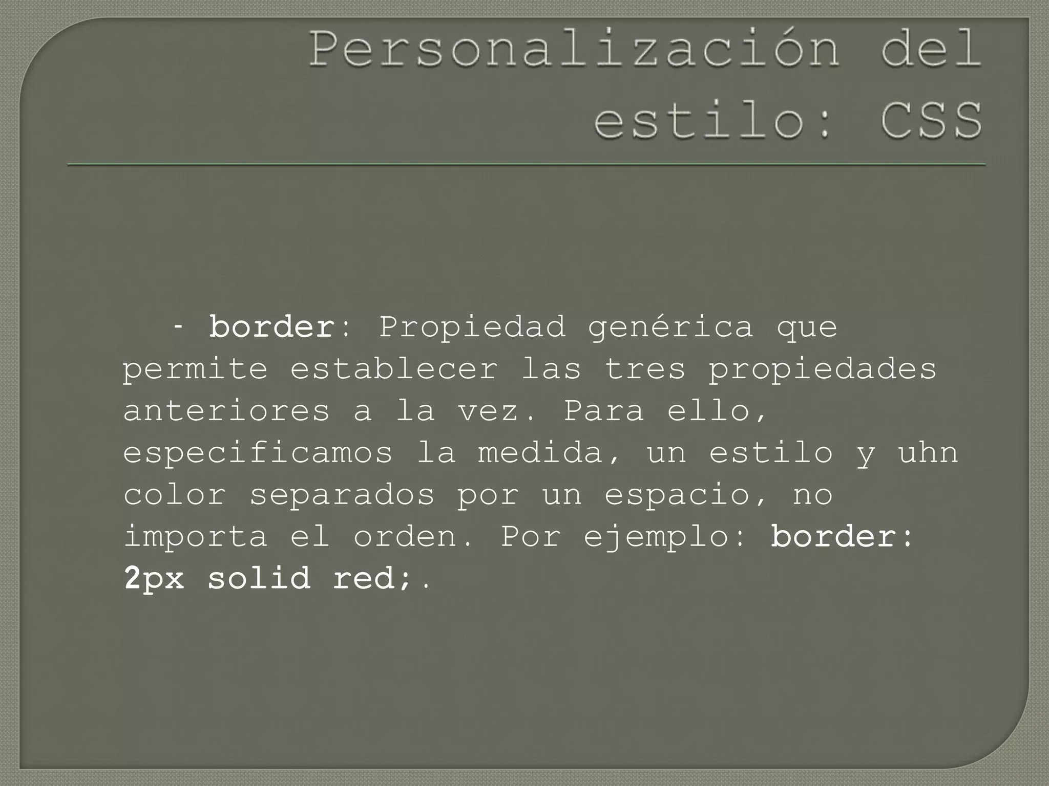- border: Propiedad genérica que
permite establecer las tres propiedades
anteriores a la vez. Para ello,
especificamos la medida, un estilo y uhn
color separados por un espacio, no
importa el orden. Por ejemplo: border:
2px solid red;.
 
