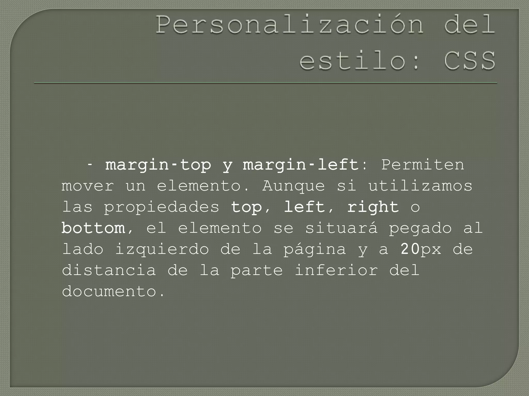 - margin-top y margin-left: Permiten
mover un elemento. Aunque si utilizamos
las propiedades top, left, right o
bottom, el elemento se situará pegado al
lado izquierdo de la página y a 20px de
distancia de la parte inferior del
documento.
 