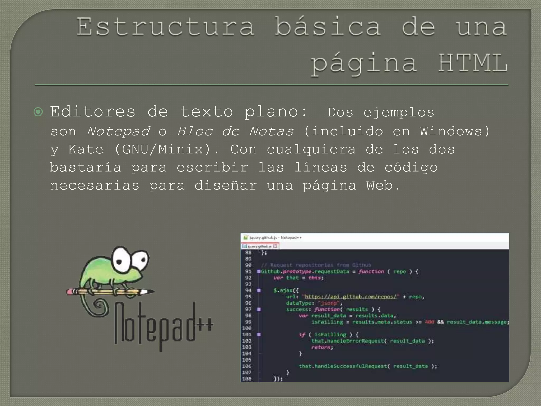  Editores de texto plano: Dos ejemplos
son Notepad o Bloc de Notas (incluido en Windows)
y Kate (GNU/Minix). Con cualquiera de los dos
bastaría para escribir las líneas de código
necesarias para diseñar una página Web.
 
