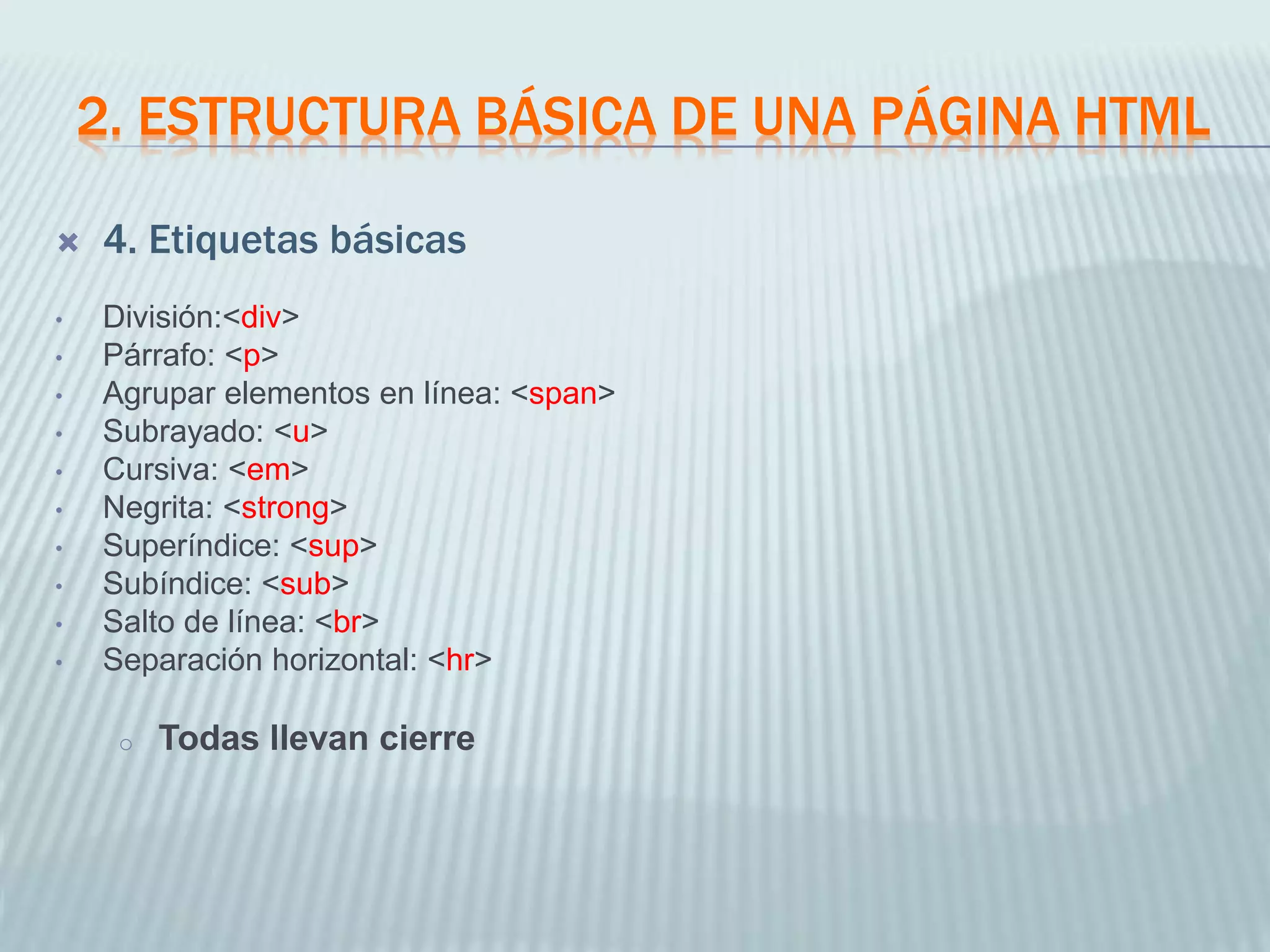 2. ESTRUCTURA BÁSICA DE UNA PÁGINA HTML
 4. Etiquetas básicas
• División:<div>
• Párrafo: <p>
• Agrupar elementos en línea: <span>
• Subrayado: <u>
• Cursiva: <em>
• Negrita: <strong>
• Superíndice: <sup>
• Subíndice: <sub>
• Salto de línea: <br>
• Separación horizontal: <hr>
o Todas llevan cierre
 