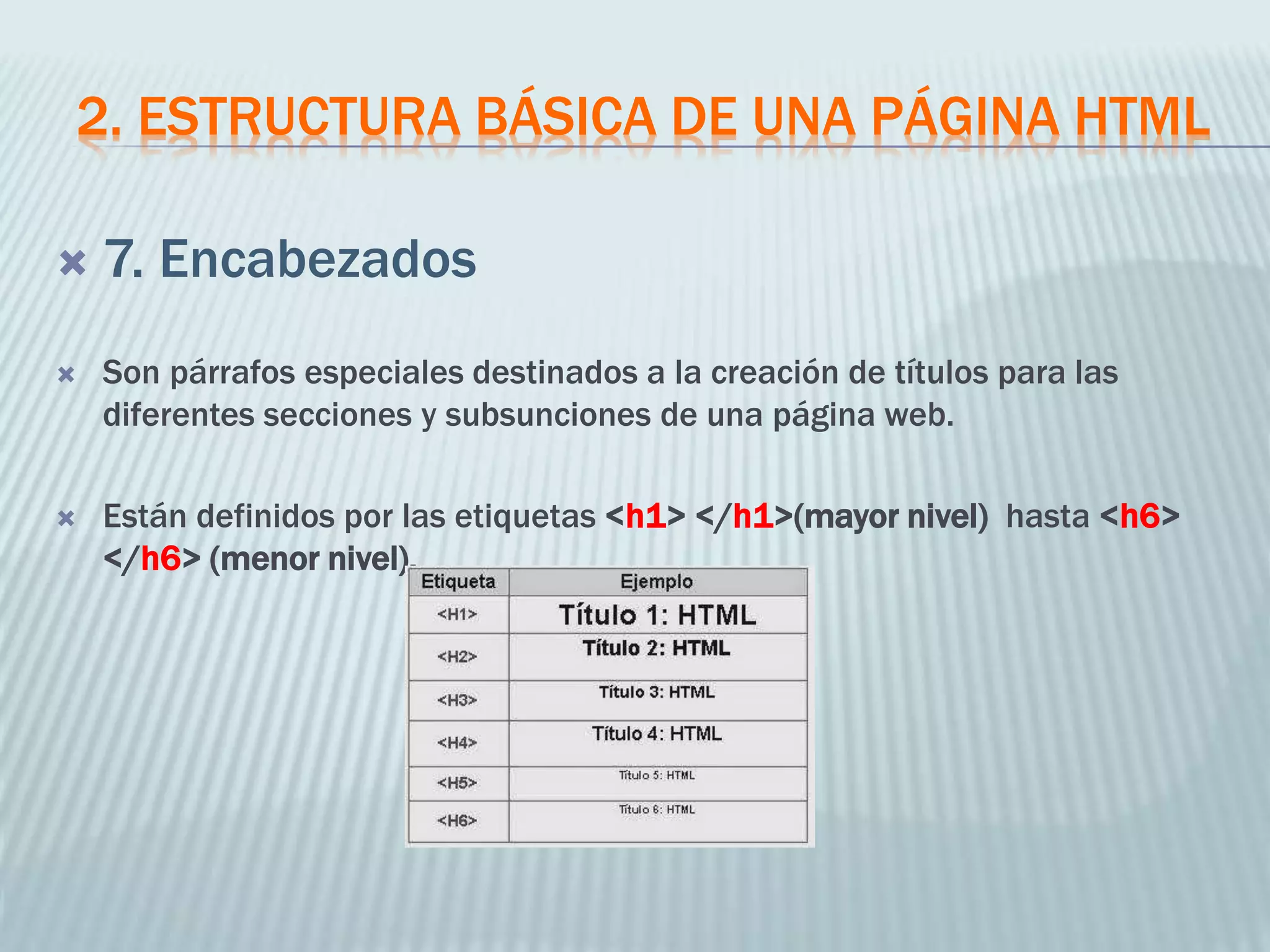2. ESTRUCTURA BÁSICA DE UNA PÁGINA HTML
 7. Encabezados
 Son párrafos especiales destinados a la creación de títulos para las
diferentes secciones y subsunciones de una página web.
 Están definidos por las etiquetas <h1> </h1>(mayor nivel) hasta <h6>
</h6> (menor nivel).
 