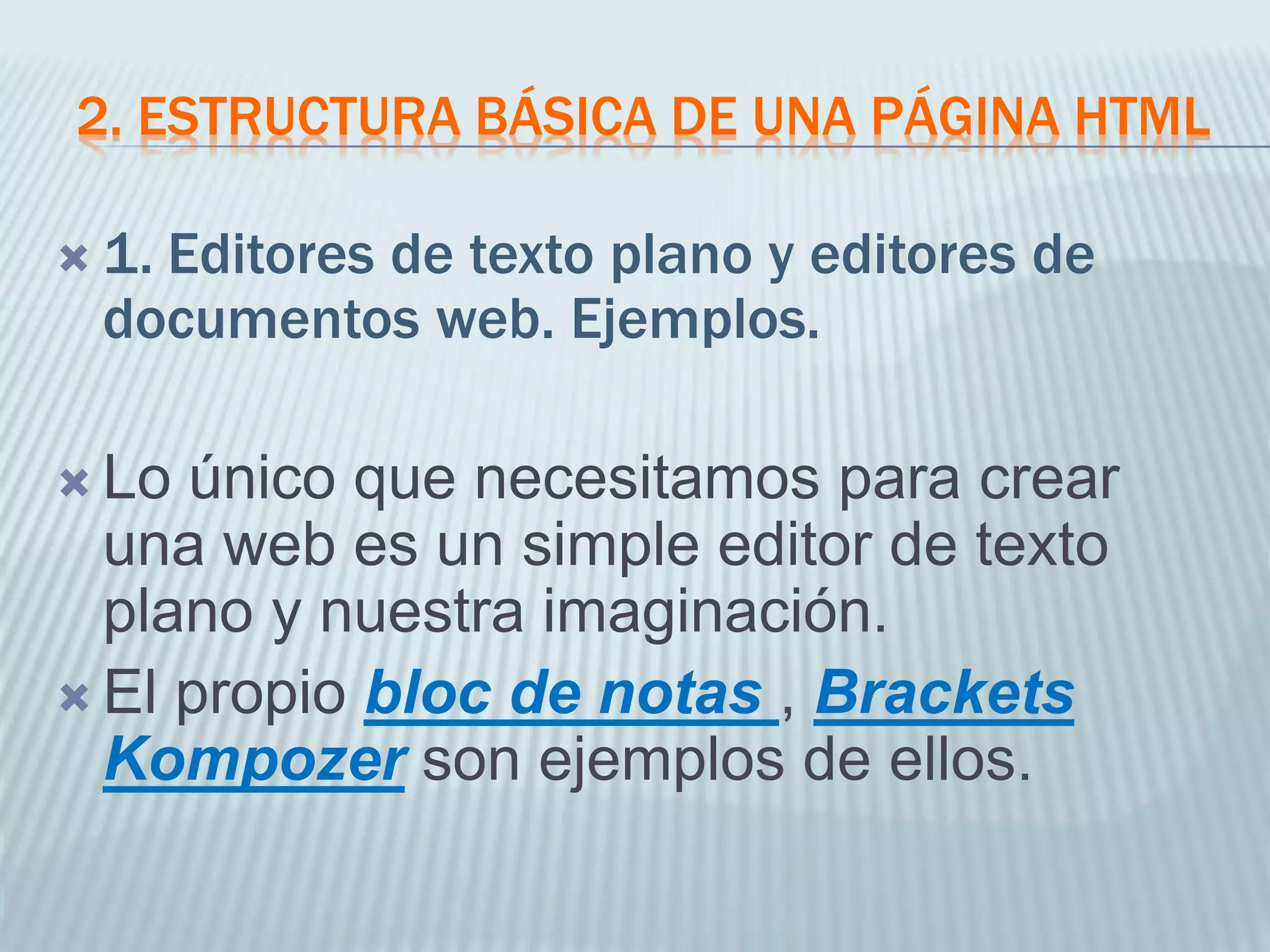 2. ESTRUCTURA BÁSICA DE UNA PÁGINA HTML
 1. Editores de texto plano y editores de
documentos web. Ejemplos.
 Lo único que necesitamos para crear
una web es un simple editor de texto
plano y nuestra imaginación.
 El propio bloc de notas , Brackets
Kompozer son ejemplos de ellos.
 