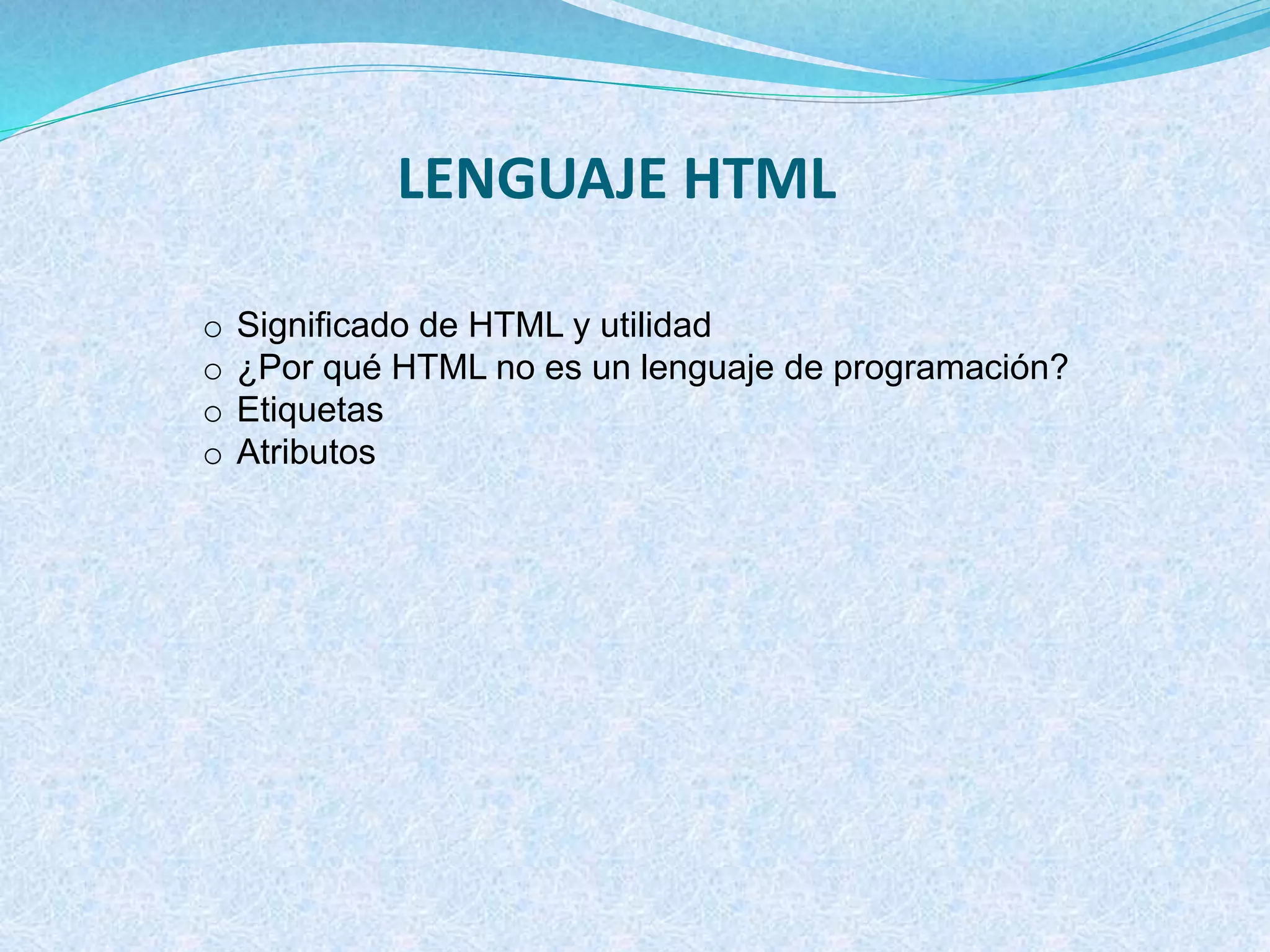 LENGUAJE HTML
o Significado de HTML y utilidad
o ¿Por qué HTML no es un lenguaje de programación?
o Etiquetas
o Atributos
 