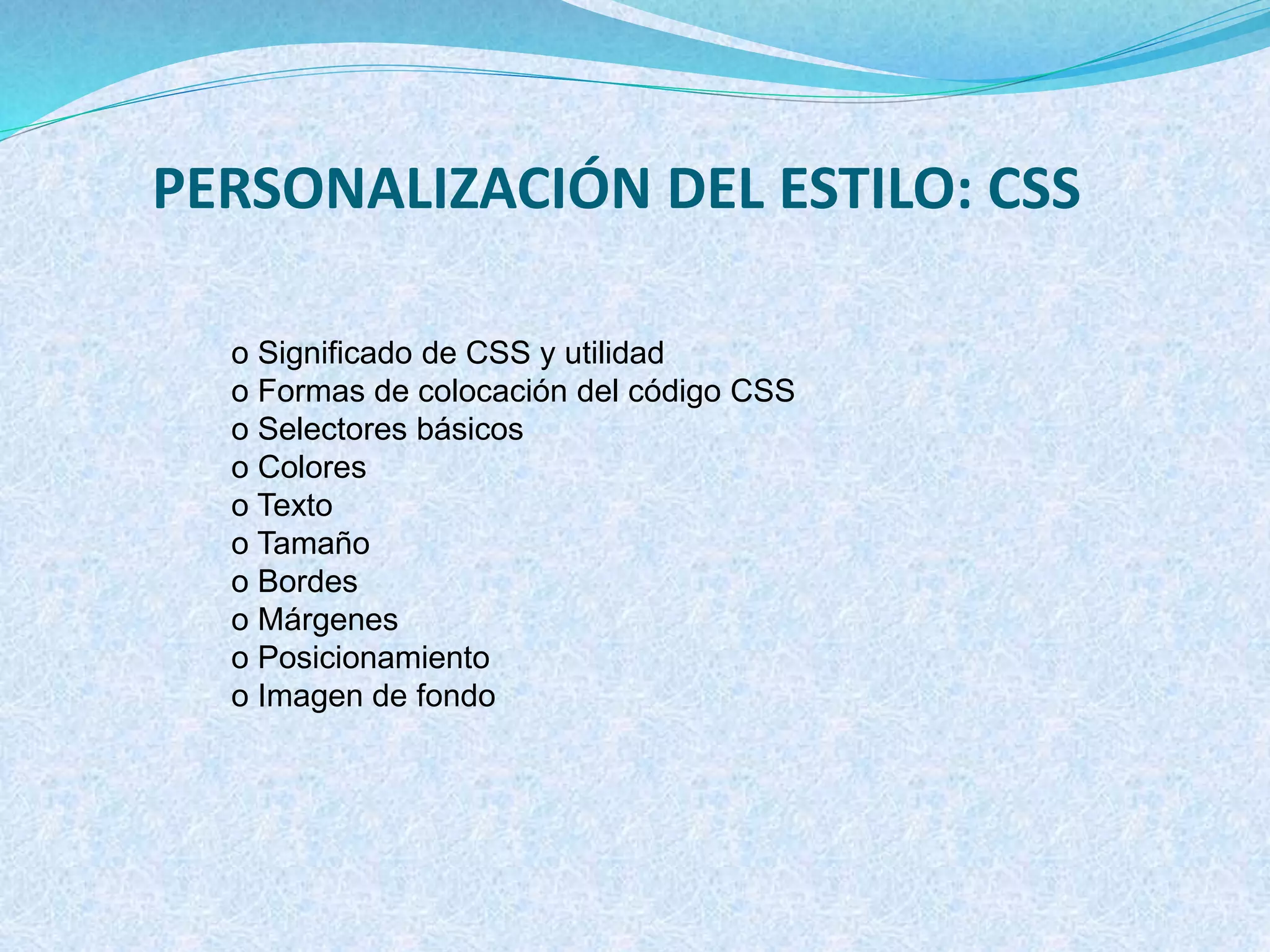 PERSONALIZACIÓN DEL ESTILO: CSS
o Significado de CSS y utilidad
o Formas de colocación del código CSS
o Selectores básicos
o Colores
o Texto
o Tamaño
o Bordes
o Márgenes
o Posicionamiento
o Imagen de fondo
 