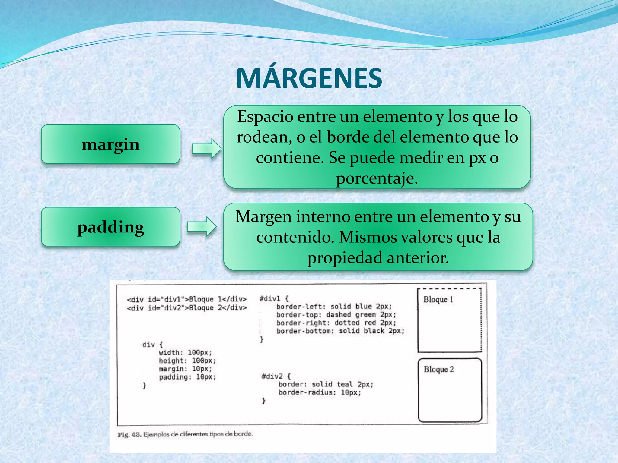 MÁRGENES
margin
Espacio entre un elemento y los que lo
rodean, o el borde del elemento que lo
contiene. Se puede medir en px o
porcentaje.
padding
Margen interno entre un elemento y su
contenido. Mismos valores que la
propiedad anterior.
 