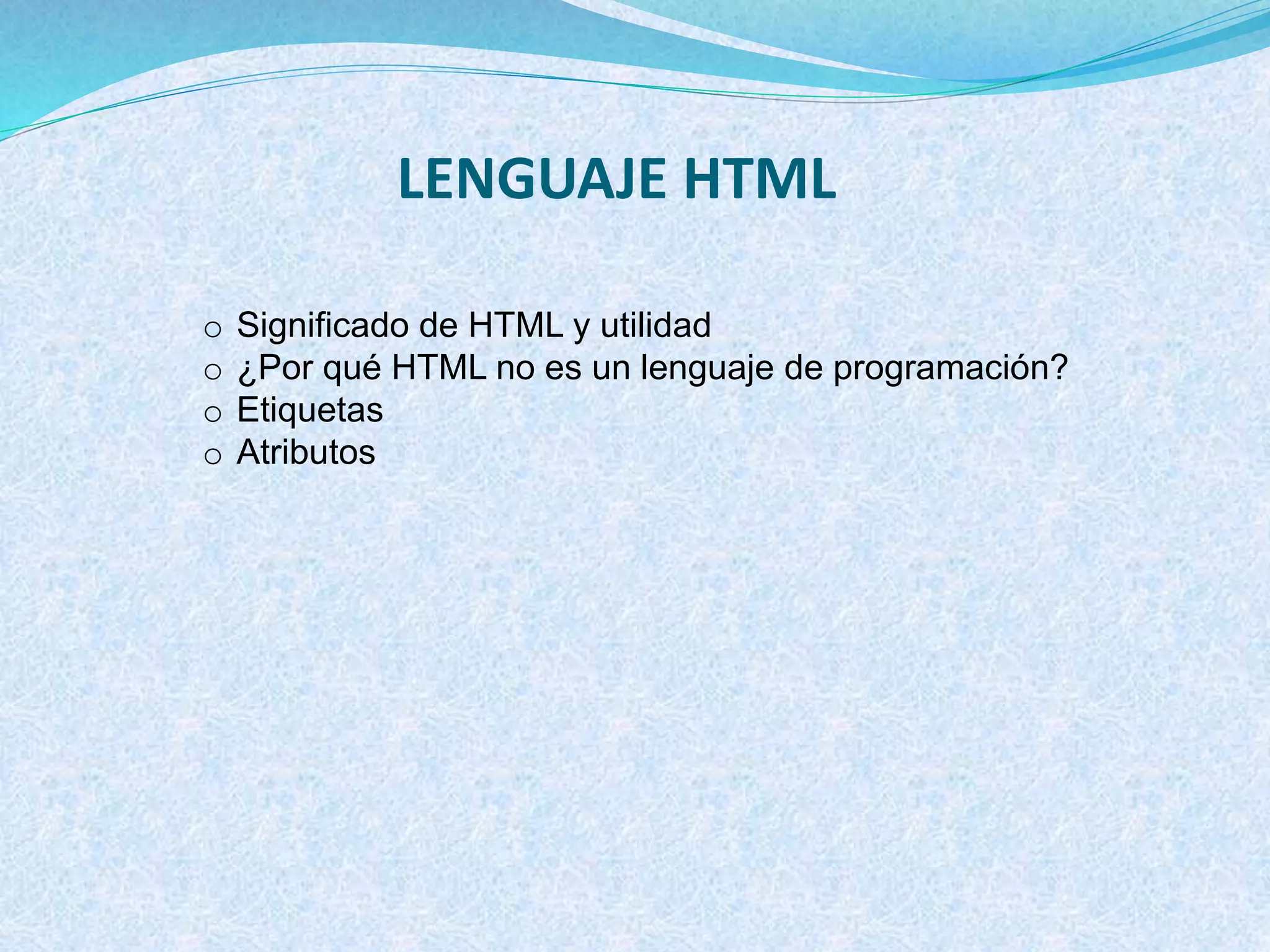 LENGUAJE HTML
o Significado de HTML y utilidad
o ¿Por qué HTML no es un lenguaje de programación?
o Etiquetas
o Atributos
 