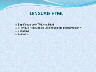 LENGUAJE HTML
o Significado de HTML y utilidad
o ¿Por qué HTML no es un lenguaje de programación?
o Etiquetas
o Atributos
 