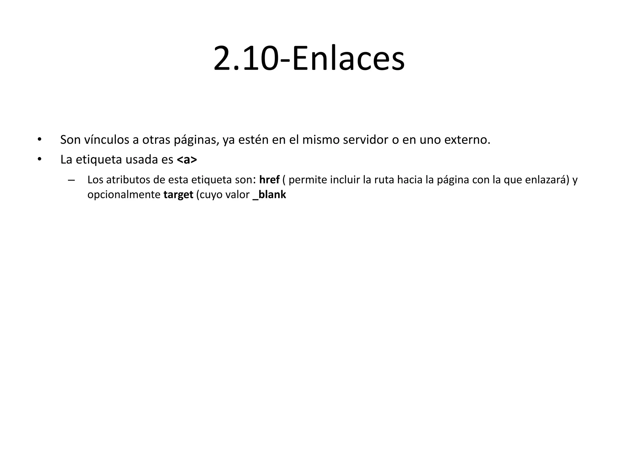 2.10-Enlaces
• Son vínculos a otras páginas, ya estén en el mismo servidor o en uno externo.
• La etiqueta usada es <a>
– Los atributos de esta etiqueta son: href ( permite incluir la ruta hacia la página con la que enlazará) y
opcionalmente target (cuyo valor _blank
 