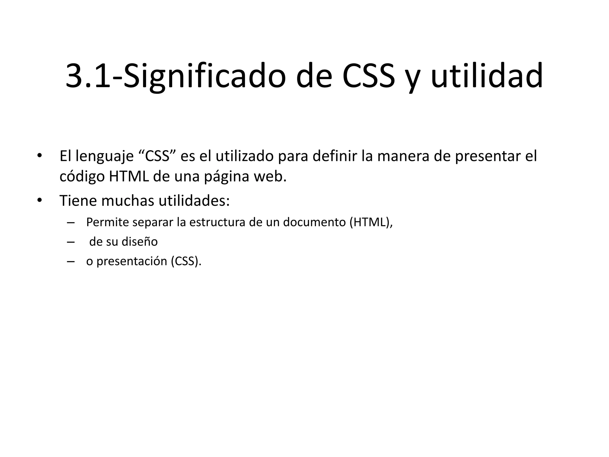 3.1-Significado de CSS y utilidad
• El lenguaje “CSS” es el utilizado para definir la manera de presentar el
código HTML de una página web.
• Tiene muchas utilidades:
– Permite separar la estructura de un documento (HTML),
– de su diseño
– o presentación (CSS).
 
