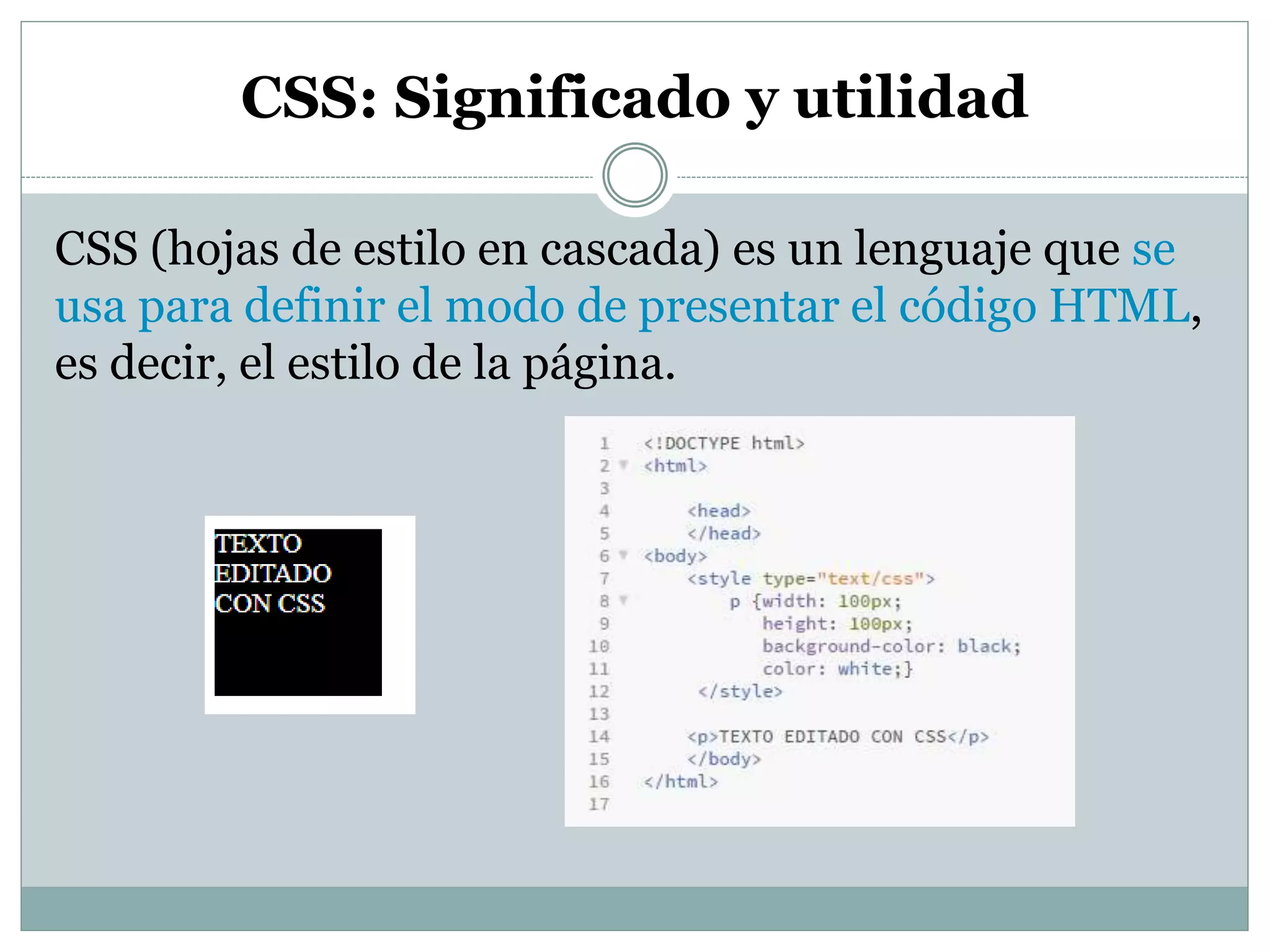 CSS: Significado y utilidad
CSS (hojas de estilo en cascada) es un lenguaje que se
usa para definir el modo de presentar el código HTML,
es decir, el estilo de la página.
 