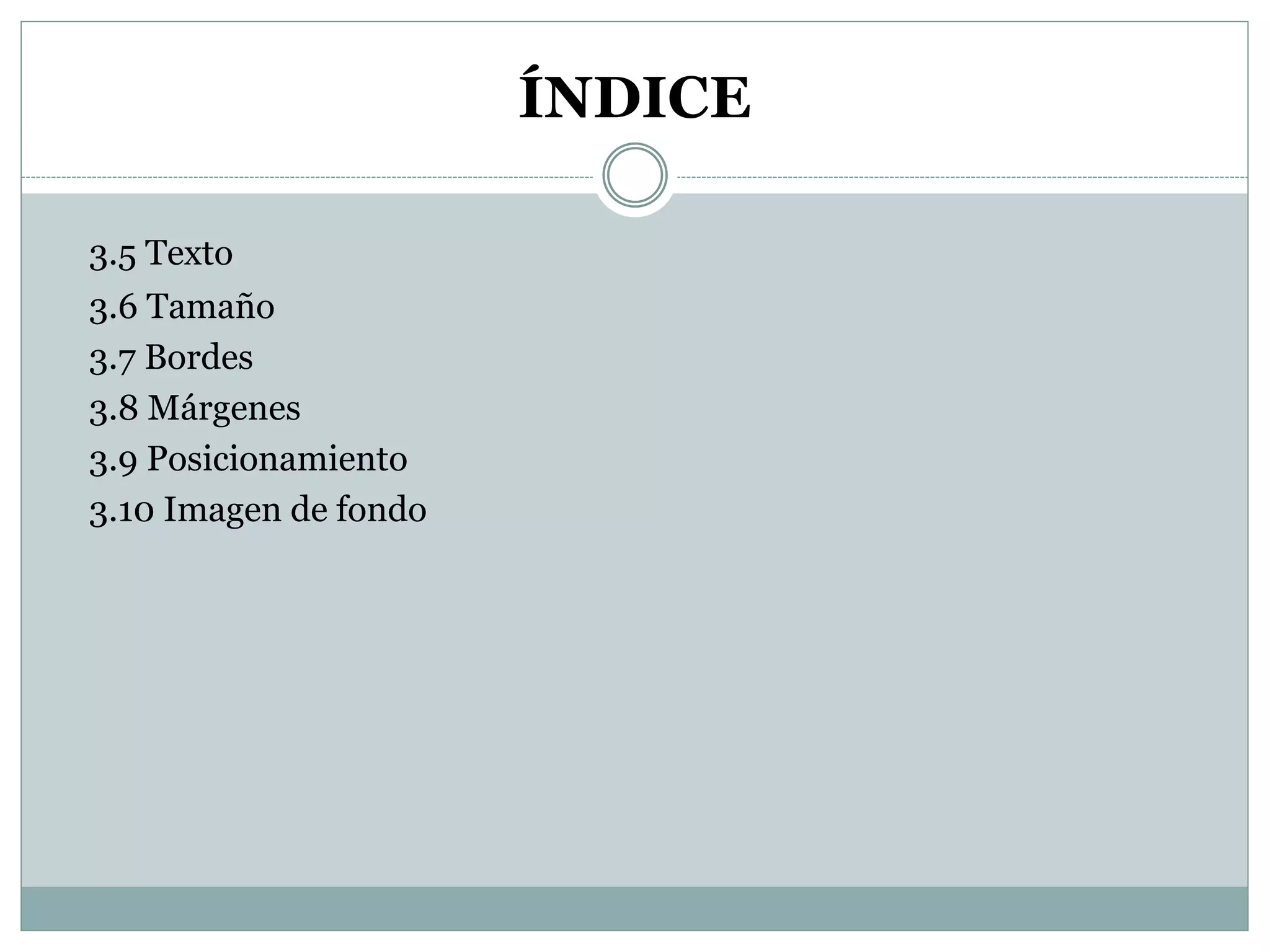 ÍNDICE
3.5 Texto
3.6 Tamaño
3.7 Bordes
3.8 Márgenes
3.9 Posicionamiento
3.10 Imagen de fondo
 
