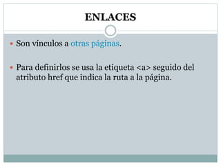 ENLACES
 Son vínculos a otras páginas.
 Para definirlos se usa la etiqueta <a> seguido del
atributo href que indica la ruta a la página.
 