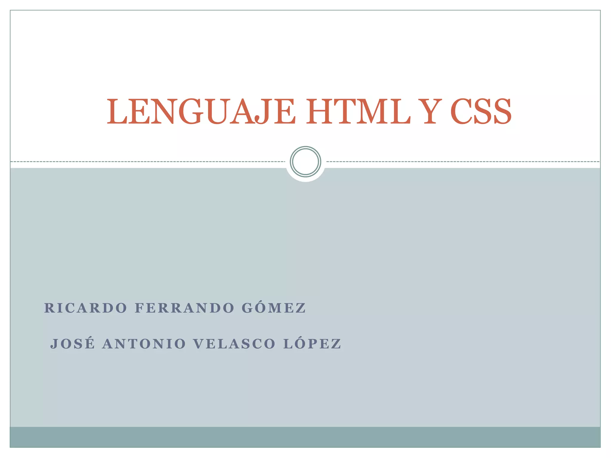 R I C A R D O F E R R A N D O G Ó M E Z
J O S É A N T O N I O V E L A S C O L Ó P E Z
LENGUAJE HTML Y CSS
 