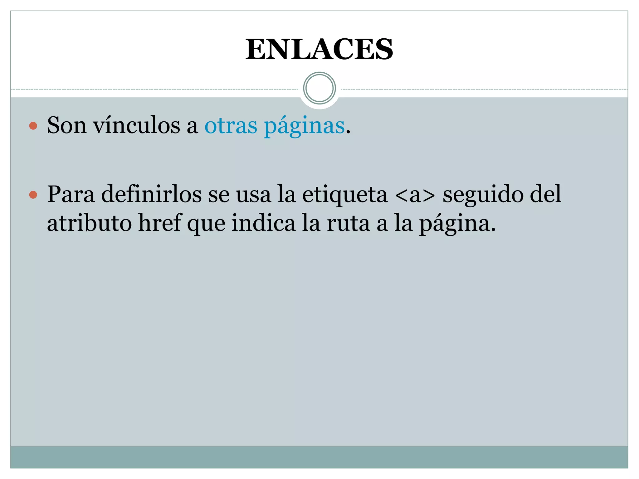 ENLACES
 Son vínculos a otras páginas.
 Para definirlos se usa la etiqueta <a> seguido del
atributo href que indica la ruta a la página.
 