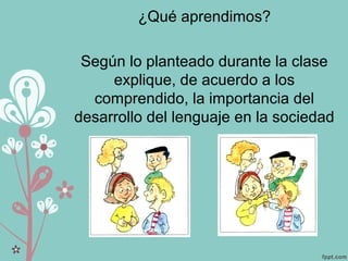 ¿Qué aprendimos?
Según lo planteado durante la clase
explique, de acuerdo a los
comprendido, la importancia del
desarrollo del lenguaje en la sociedad
 