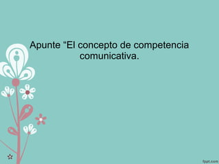 Apunte “El concepto de competencia
comunicativa.
 