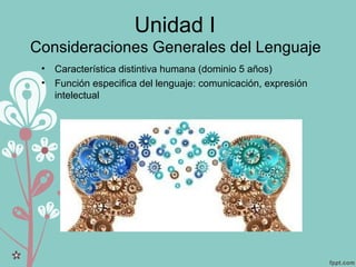 Unidad I
Consideraciones Generales del Lenguaje
• Característica distintiva humana (dominio 5 años)
• Función especifica del lenguaje: comunicación, expresión
intelectual
 