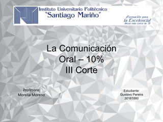 Estudiante:
Gustavo Pereira
30161880
Profesora:
Morelia Moreno
La Comunicación
Oral – 10%
III Corte
 