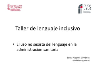 Taller de lenguaje inclusivo
• El uso no sexista del lenguaje en la
administración sanitaria
Sonia Alcover Giménez
Unidad de Igualdad
 