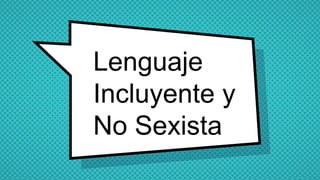 Lenguaje
Incluyente y
No Sexista
 