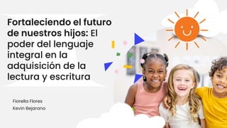 Fortaleciendo el futuro
de nuestros hijos: El
poder del lenguaje
integral en la
adquisición de la
lectura y escritura
Fiorella Flores
Kevin Bejarano
 