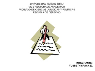 UNIVERSIDAD FERMIN TORO
VICE-RECTORADO ACADEMICO
FACULTAD DE CIENCIAS JURIDICAS Y POLITICAS
ESCUELA DE DERECHO
INTEGRANTE:
YUSBETH SANCHEZ
 