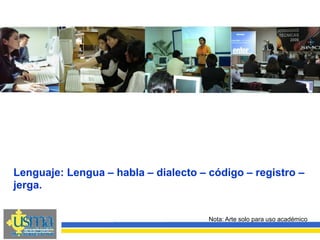 Nota: Arte solo para uso académico
Lenguaje: Lengua – habla – dialecto – código – registro –
jerga.
 