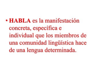 • HABLA es la manifestación
concreta, específica e
individual que los miembros de
una comunidad lingüística hace
de una lengua determinada.
 