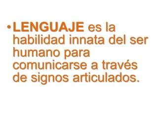 •LENGUAJE es la
habilidad innata del ser
humano para
comunicarse a través
de signos articulados.
 