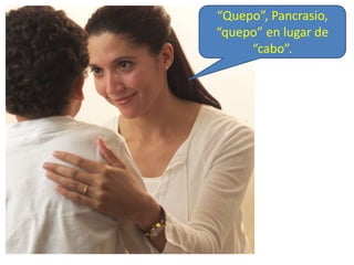 “Quepo”, Pancrasio,
“quepo” en lugar de
“cabo”.
 